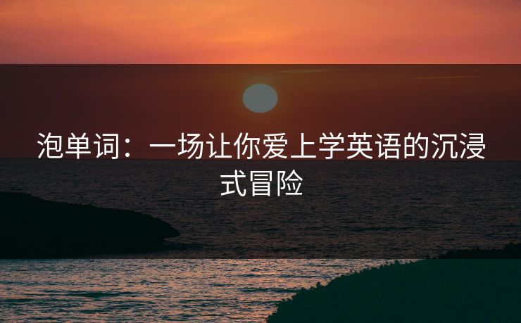 泡单词：一场让你爱上学英语的沉浸式冒险