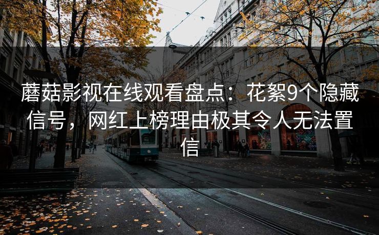 蘑菇影视在线观看盘点：花絮9个隐藏信号，网红上榜理由极其令人无法置信