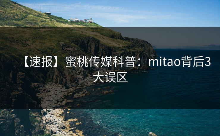 【速报】蜜桃传媒科普：mitao背后3大误区