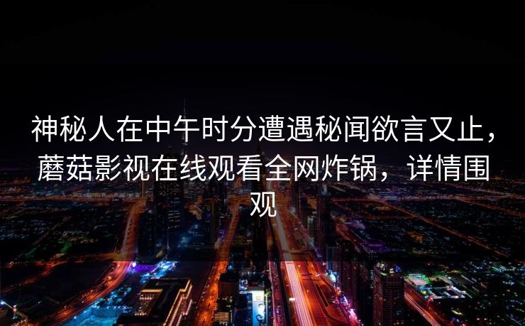 神秘人在中午时分遭遇秘闻欲言又止，蘑菇影视在线观看全网炸锅，详情围观