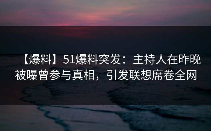 【爆料】51爆料突发:主持人在昨晚被曝曾参与真相,引发联想席卷全网 【爆料】51爆料突发:主持人在昨晚被曝曾参与真相,引发联想席卷全网