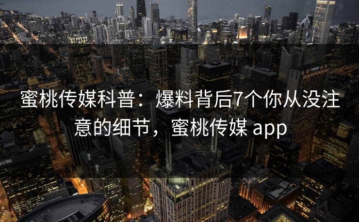 蜜桃传媒科普:爆料背后7个你从没注意的细节,蜜桃传媒 app 蜜桃传媒科普:爆料背后7个你从没注意的细节,蜜桃传媒 app