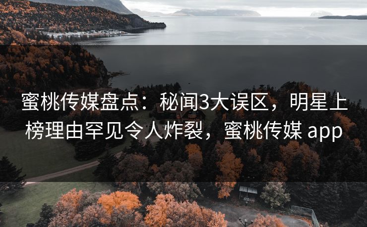 蜜桃传媒盘点：秘闻3大误区，明星上榜理由罕见令人炸裂，蜜桃传媒 app