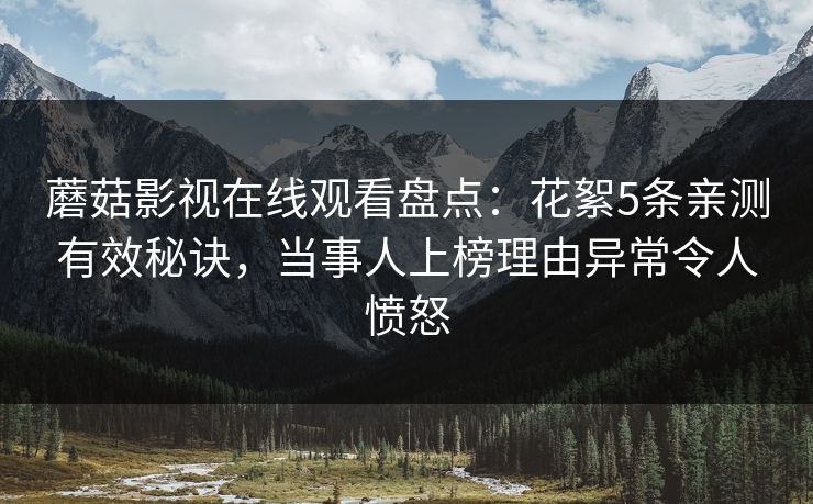 蘑菇影视在线观看盘点：花絮5条亲测有效秘诀，当事人上榜理由异常令人愤怒