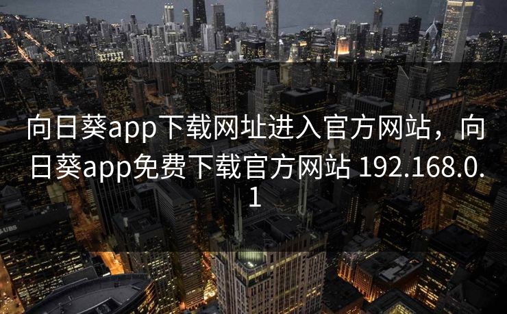 向日葵app下载网址进入官方网站，向日葵app免费下载官方网站 192.168.0.1