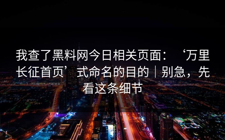 我查了黑料网今日相关页面:‘万里长征首页’式命名的目的|别急,先看这条细节 我查了黑料网今日相关页面:‘万里长征首页’式命名的目的|别急,先看这条细节