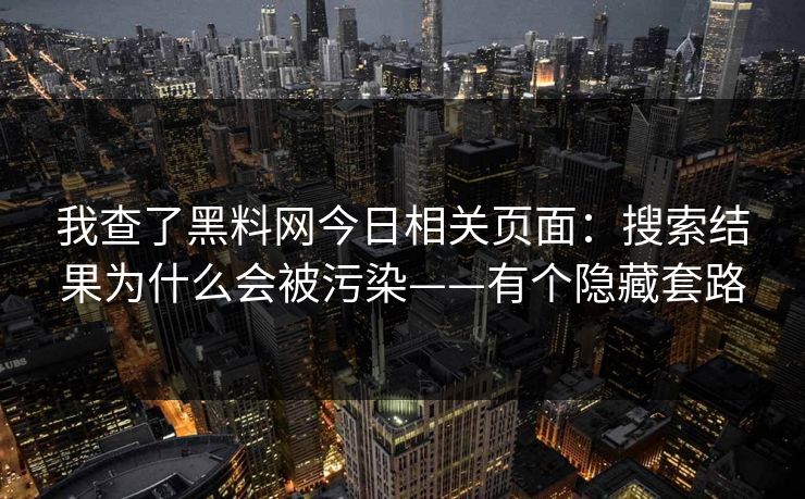 我查了黑料网今日相关页面:搜索结果为什么会被污染——有个隐藏套路 我查了黑料网今日相关页面:搜索结果为什么会被污染——有个隐藏套路
