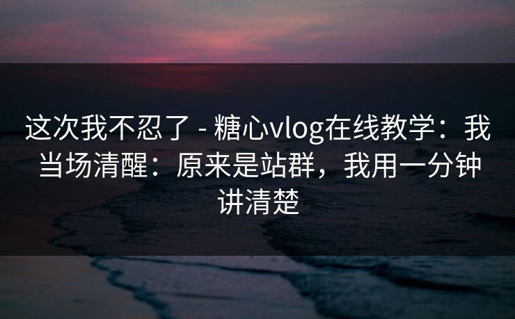 这次我不忍了 - 糖心vlog在线教学:我当场清醒:原来是站群,我用一分钟讲清楚 这次我不忍了 - 糖心vlog在线教学:我当场清醒:原来是站群,我用一分钟讲清楚