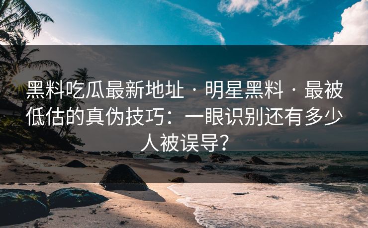 黑料吃瓜最新地址 · 明星黑料 · 最被低估的真伪技巧:一眼识别还有多少人被误导? 黑料吃瓜最新地址 · 明星黑料 · 最被低估的真伪技巧:一眼识别还有多少人被误导?