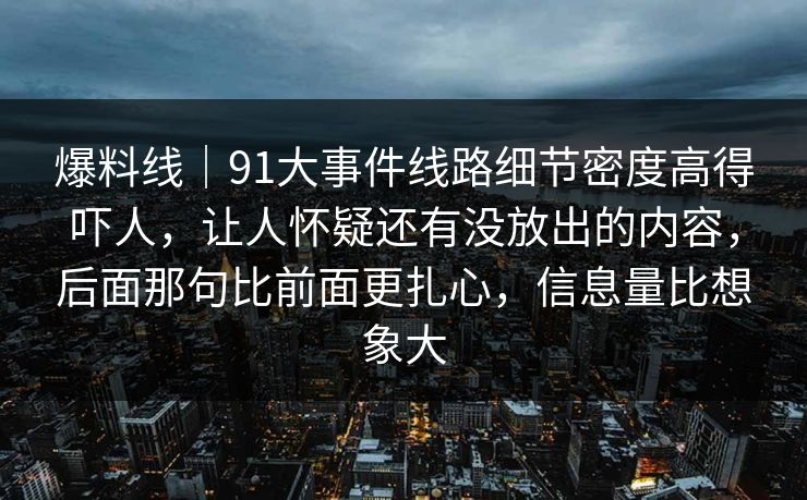 爆料线｜91大事件线路细节密度高得吓人，让人怀疑还有没放出的内容，后面那句比前面更扎心，信息量比想象大