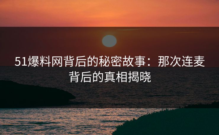51爆料网背后的秘密故事：那次连麦背后的真相揭晓