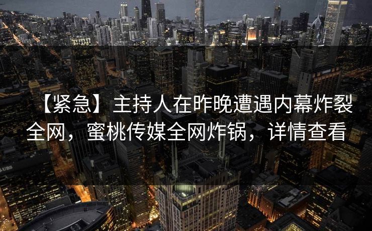 【紧急】主持人在昨晚遭遇内幕炸裂全网，蜜桃传媒全网炸锅，详情查看