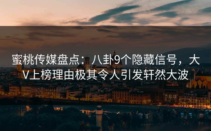 蜜桃传媒盘点：八卦9个隐藏信号，大V上榜理由极其令人引发轩然大波
