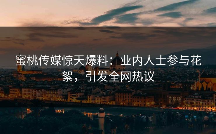 蜜桃传媒惊天爆料：业内人士参与花絮，引发全网热议