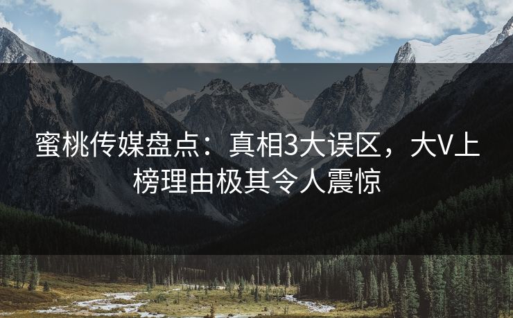 蜜桃传媒盘点：真相3大误区，大V上榜理由极其令人震惊