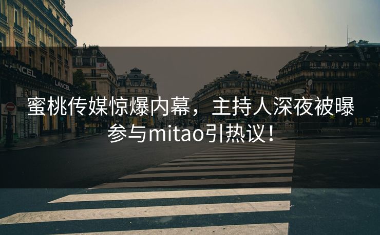 蜜桃传媒惊爆内幕，主持人深夜被曝参与mitao引热议！