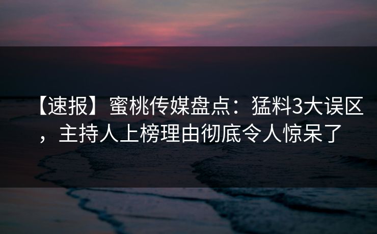 【速报】蜜桃传媒盘点：猛料3大误区，主持人上榜理由彻底令人惊呆了