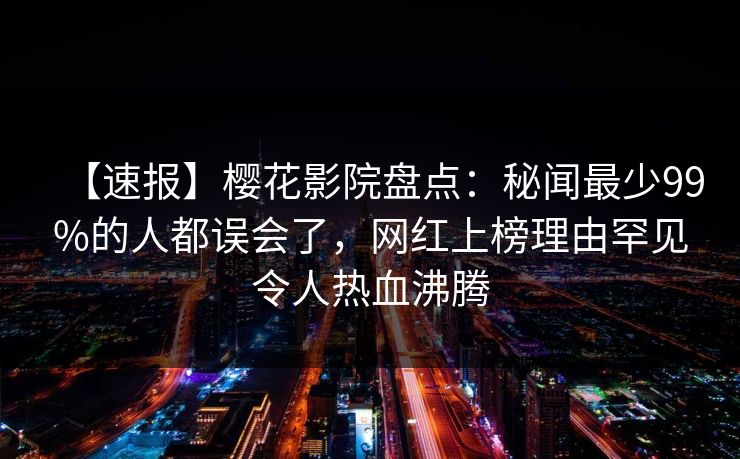 【速报】樱花影院盘点：秘闻最少99%的人都误会了，网红上榜理由罕见令人热血沸腾