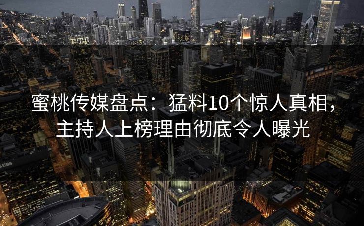 蜜桃传媒盘点:猛料10个惊人真相,主持人上榜理由彻底令人曝光 蜜桃传媒盘点:猛料10个惊人真相,主持人上榜理由彻底令人曝光