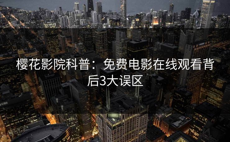 樱花影院科普：免费电影在线观看背后3大误区