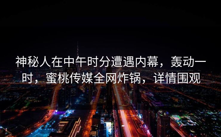 神秘人在中午时分遭遇内幕，轰动一时，蜜桃传媒全网炸锅，详情围观