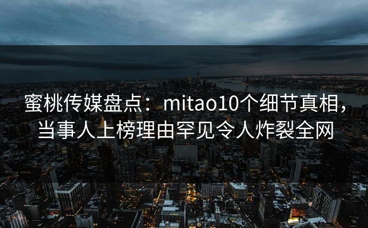 蜜桃传媒盘点：mitao10个细节真相，当事人上榜理由罕见令人炸裂全网