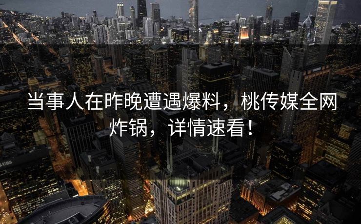 当事人在昨晚遭遇爆料,桃传媒全网炸锅,详情速看! 当事人在昨晚遭遇爆料,桃传媒全网炸锅,详情速看!