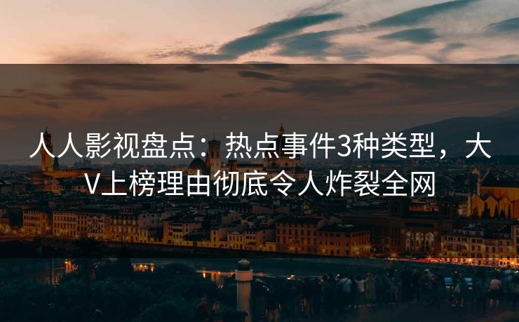 人人影视盘点：热点事件3种类型，大V上榜理由彻底令人炸裂全网