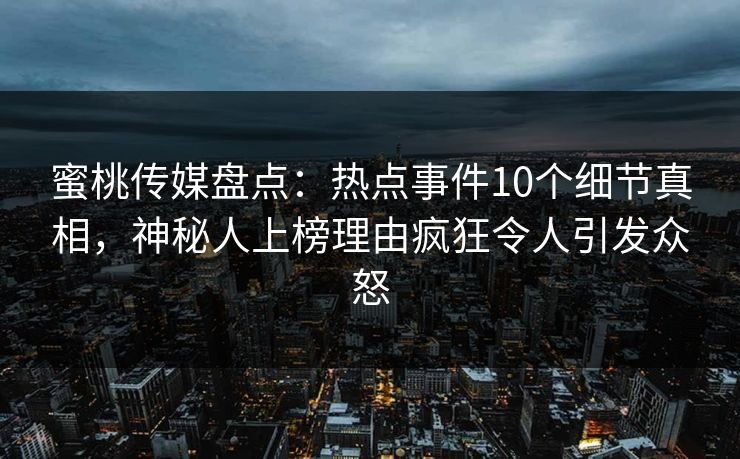蜜桃传媒盘点：热点事件10个细节真相，神秘人上榜理由疯狂令人引发众怒