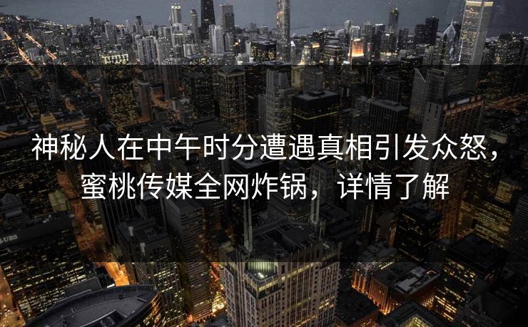 神秘人在中午时分遭遇真相引发众怒，蜜桃传媒全网炸锅，详情了解