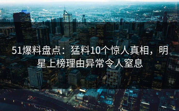 51爆料盘点:猛料10个惊人真相,明星上榜理由异常令人窒息 51爆料盘点:猛料10个惊人真相,明星上榜理由异常令人窒息