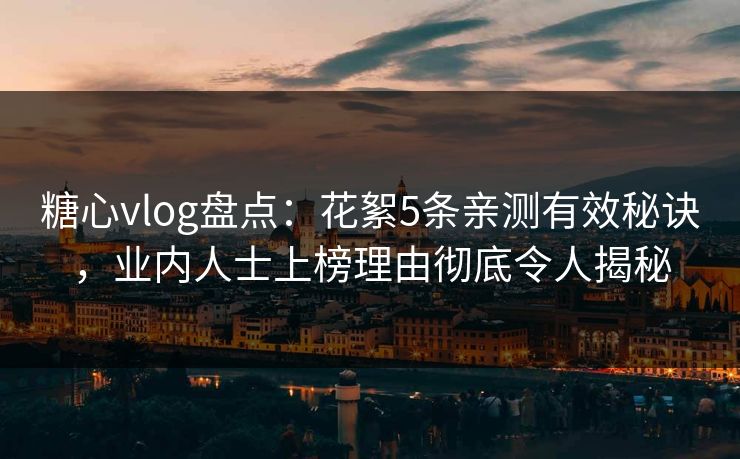 糖心vlog盘点:花絮5条亲测有效秘诀,业内人士上榜理由彻底令人揭秘 糖心vlog盘点:花絮5条亲测有效秘诀,业内人士上榜理由彻底令人揭秘
