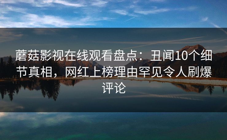 蘑菇影视在线观看盘点：丑闻10个细节真相，网红上榜理由罕见令人刷爆评论