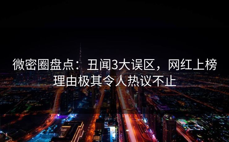 微密圈盘点：丑闻3大误区，网红上榜理由极其令人热议不止