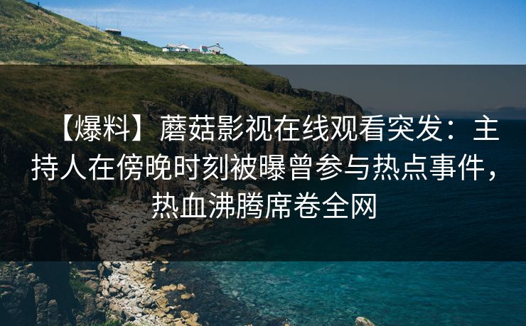 【爆料】蘑菇影视在线观看突发:主持人在傍晚时刻被曝曾参与热点事件,热血沸腾席卷全网 【爆料】蘑菇影视在线观看突发:主持人在傍晚时刻被曝曾参与热点事件,热血沸腾席卷全网