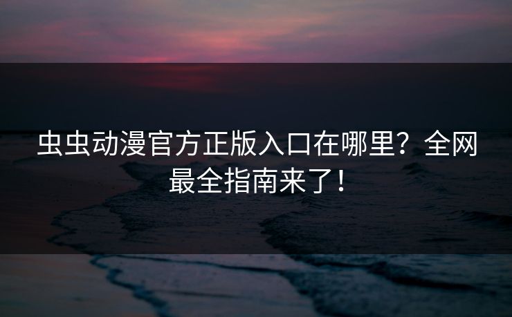 虫虫动漫官方正版入口在哪里？全网最全指南来了！