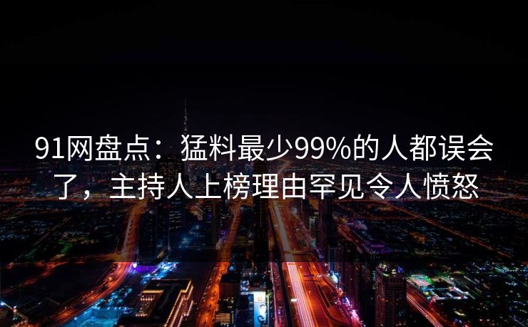 91网盘点：猛料最少99%的人都误会了，主持人上榜理由罕见令人愤怒
