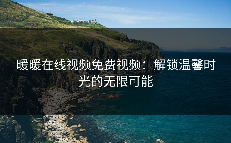 暖暖在线视频免费视频:解锁温馨时光的无限可能 暖暖在线视频免费视频:解锁温馨时光的无限可能