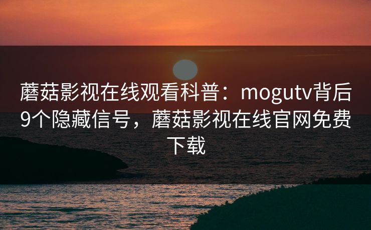 蘑菇影视在线观看科普：mogutv背后9个隐藏信号，蘑菇影视在线官网免费下载