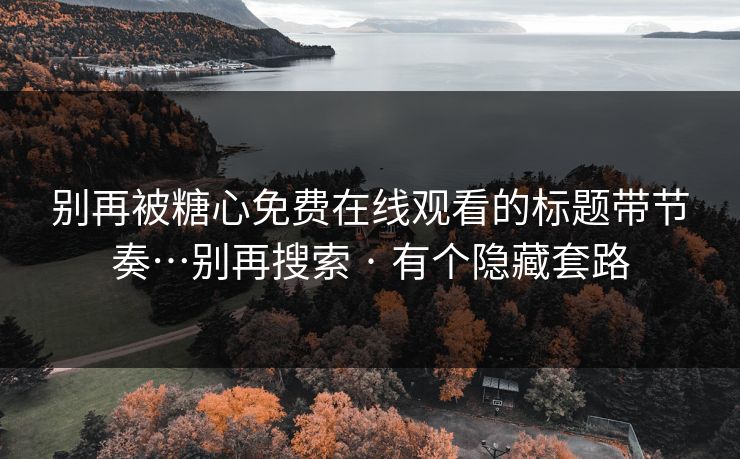 别再被糖心免费在线观看的标题带节奏…别再搜索 · 有个隐藏套路 别再被糖心免费在线观看的标题带节奏…别再搜索 · 有个隐藏套路