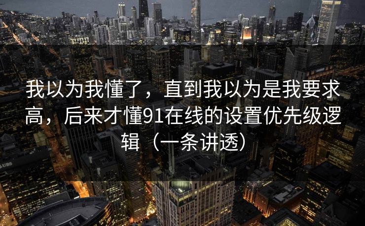 我以为我懂了，直到我以为是我要求高，后来才懂91在线的设置优先级逻辑（一条讲透）