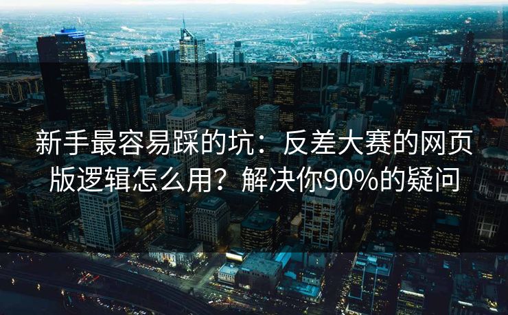 新手最容易踩的坑：反差大赛的网页版逻辑怎么用？解决你90%的疑问