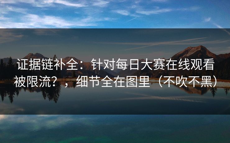 证据链补全：针对每日大赛在线观看被限流？，细节全在图里（不吹不黑）