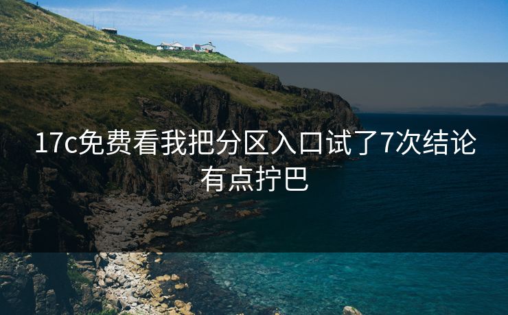 17c免费看我把分区入口试了7次结论有点拧巴