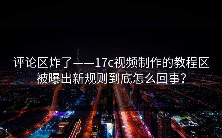 评论区炸了——17c视频制作的教程区被曝出新规则到底怎么回事？