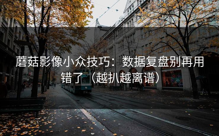 蘑菇影像小众技巧:数据复盘别再用错了(越扒越离谱) 蘑菇影像小众技巧:数据复盘别再用错了(越扒越离谱)