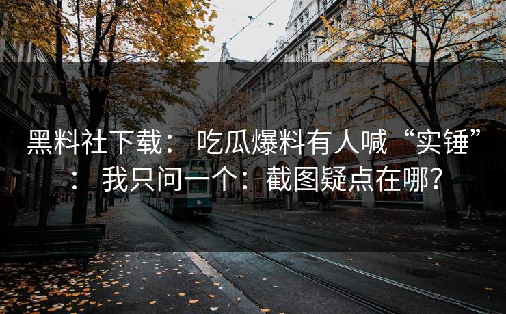 黑料社下载： 吃瓜爆料有人喊“实锤”： 我只问一个：截图疑点在哪？