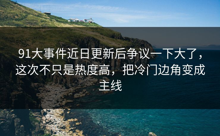 91大事件近日更新后争议一下大了，这次不只是热度高，把冷门边角变成主线