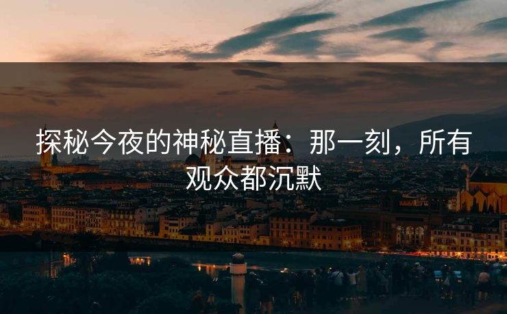 探秘今夜的神秘直播:那一刻,所有观众都沉默 探秘今夜的神秘直播:那一刻,所有观众都沉默